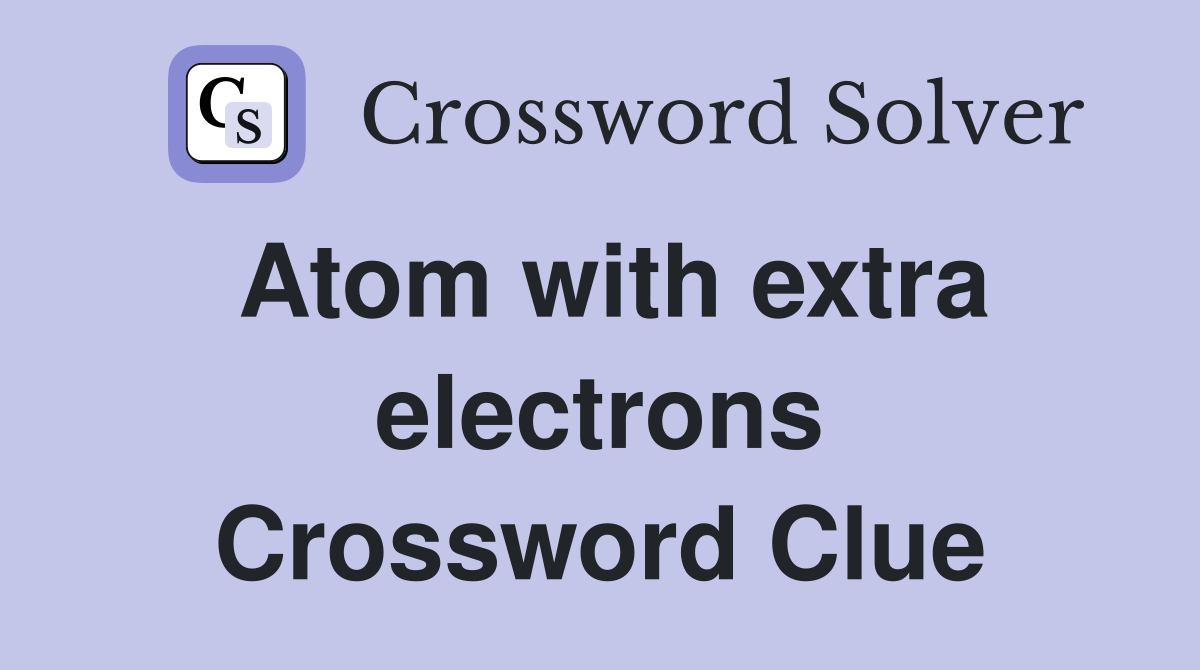 Atom with extra electrons Crossword Clue