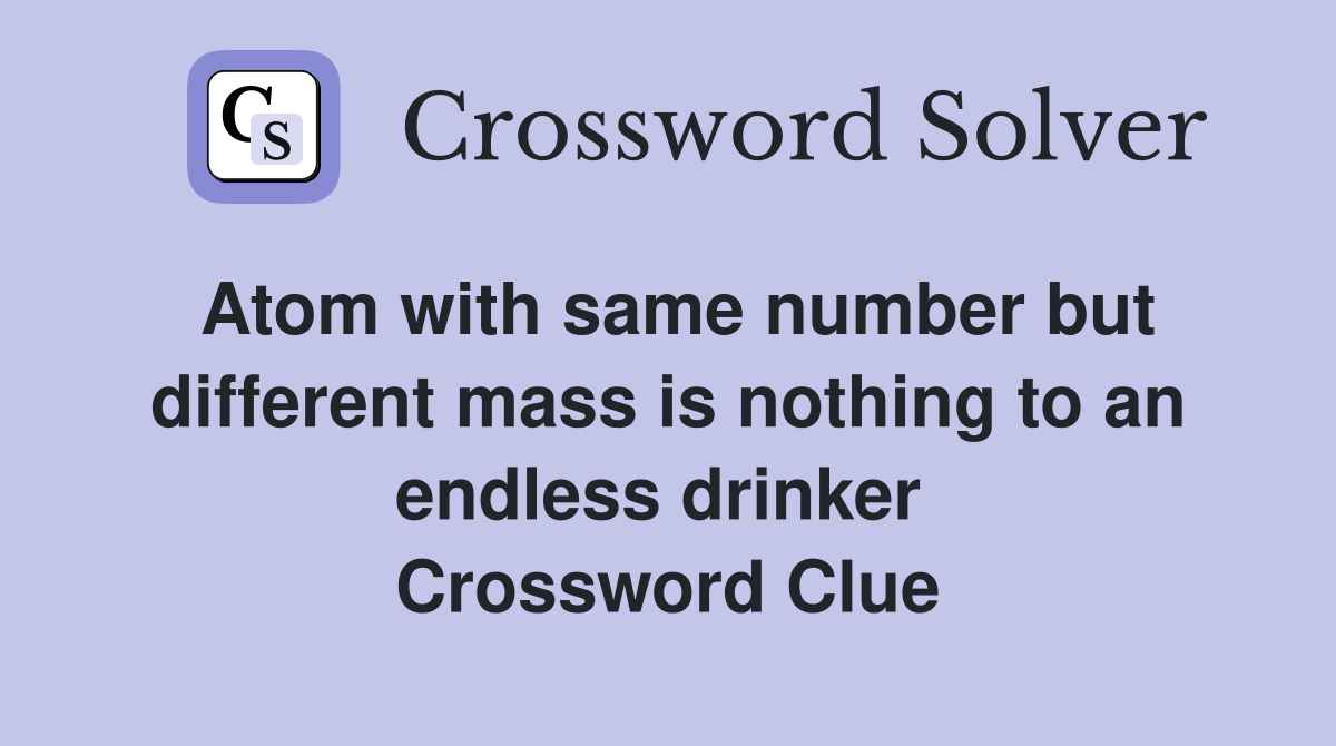 Atom with same number but different mass is nothing to an endless drinker  Crossword Clue