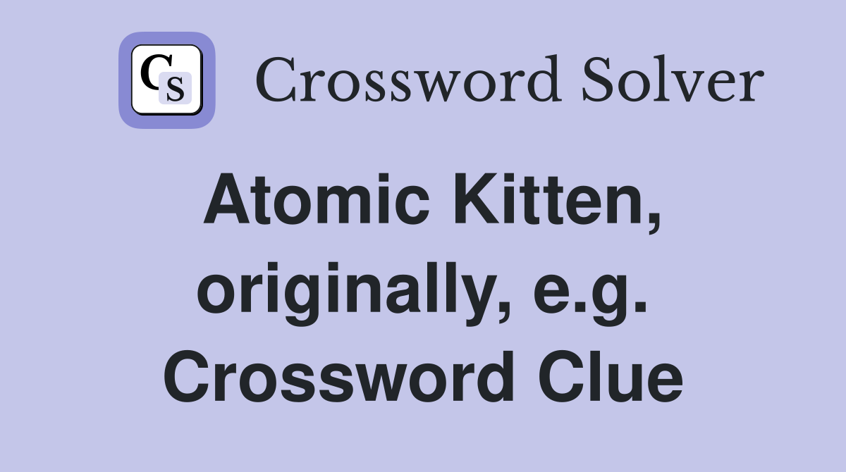 Atomic Kitten, originally, e.g. Crossword Clue
