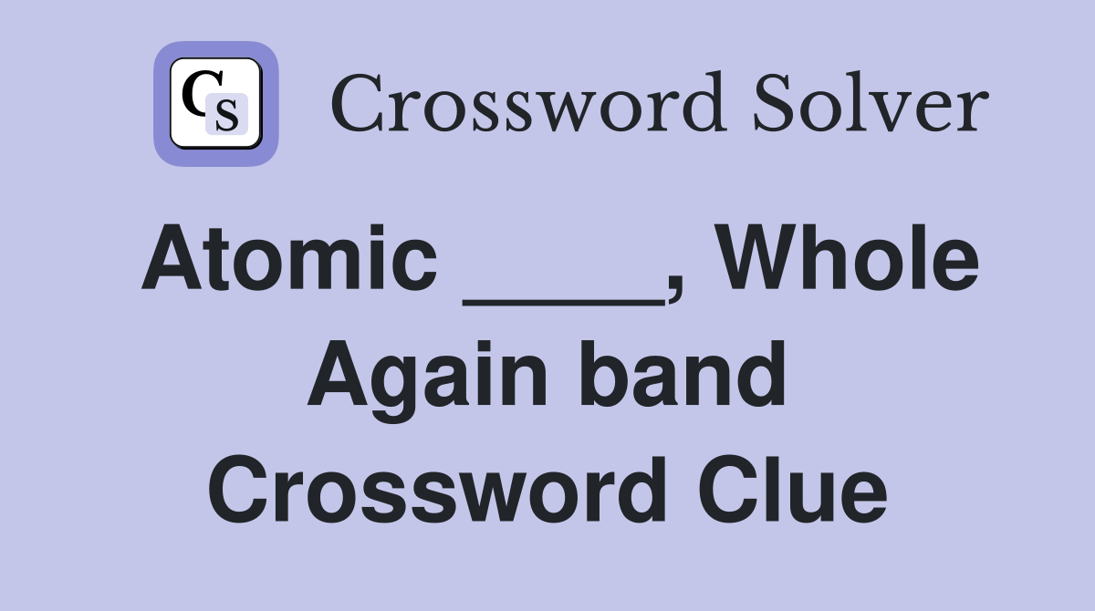 Atomic ____, Whole Again band Crossword Clue