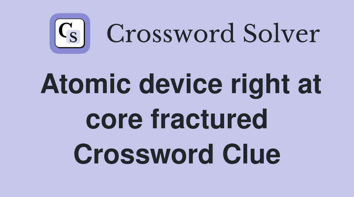 Atomic device right at core fractured Crossword Clue