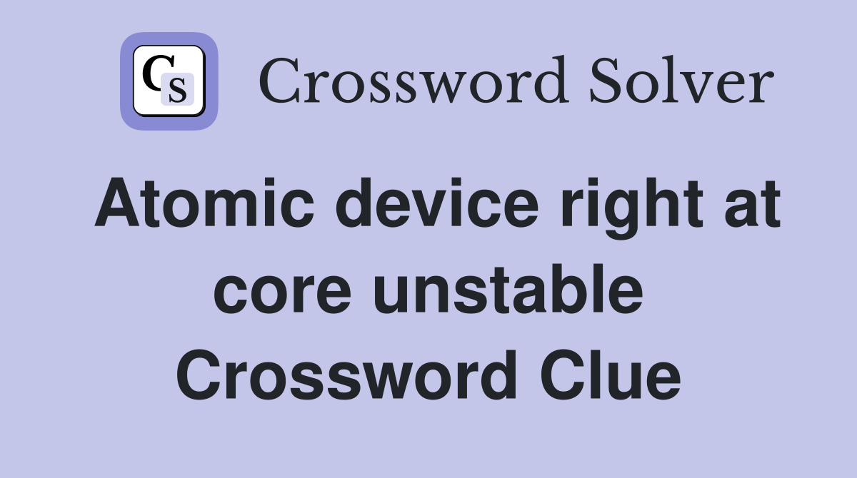 Atomic device right at core unstable Crossword Clue