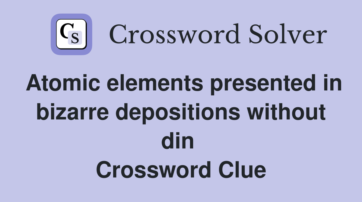 Atomic elements presented in bizarre depositions without din  Crossword Clue