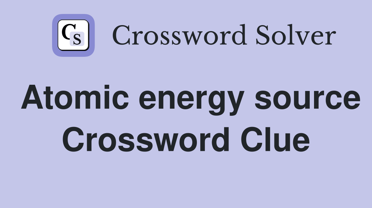 Atomic energy source Crossword Clue