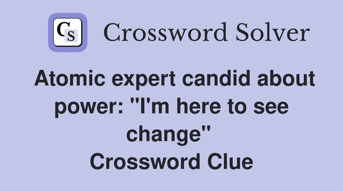 Atomic expert candid about power: "I'm here to see change"  Crossword Clue