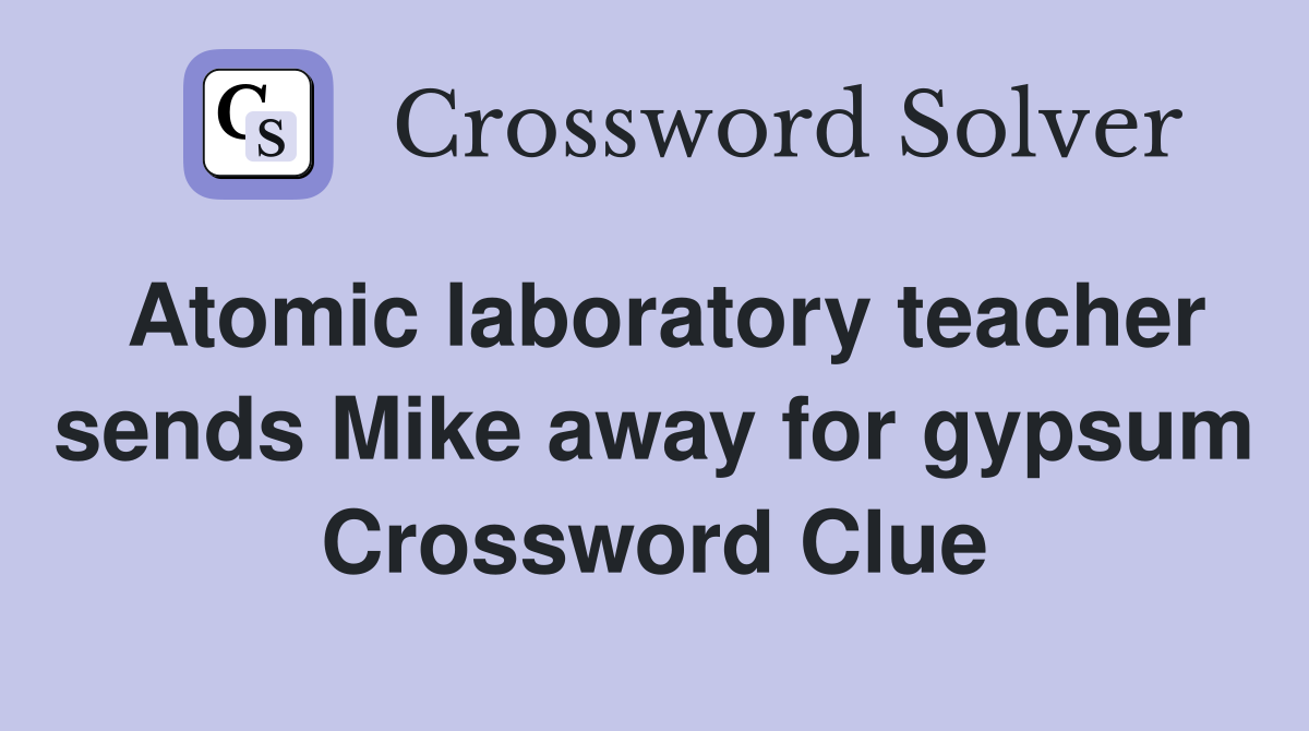 Atomic laboratory teacher sends Mike away for gypsum Crossword Clue