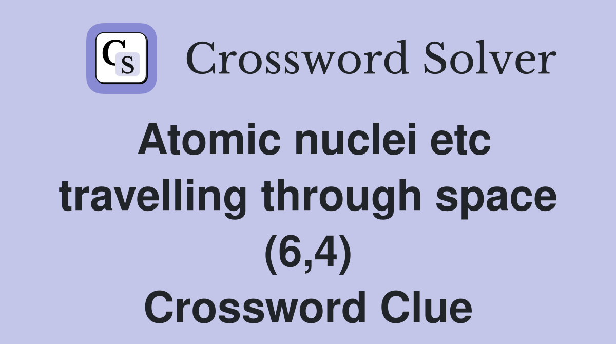 Atomic nuclei etc travelling through space (6,4) Crossword Clue