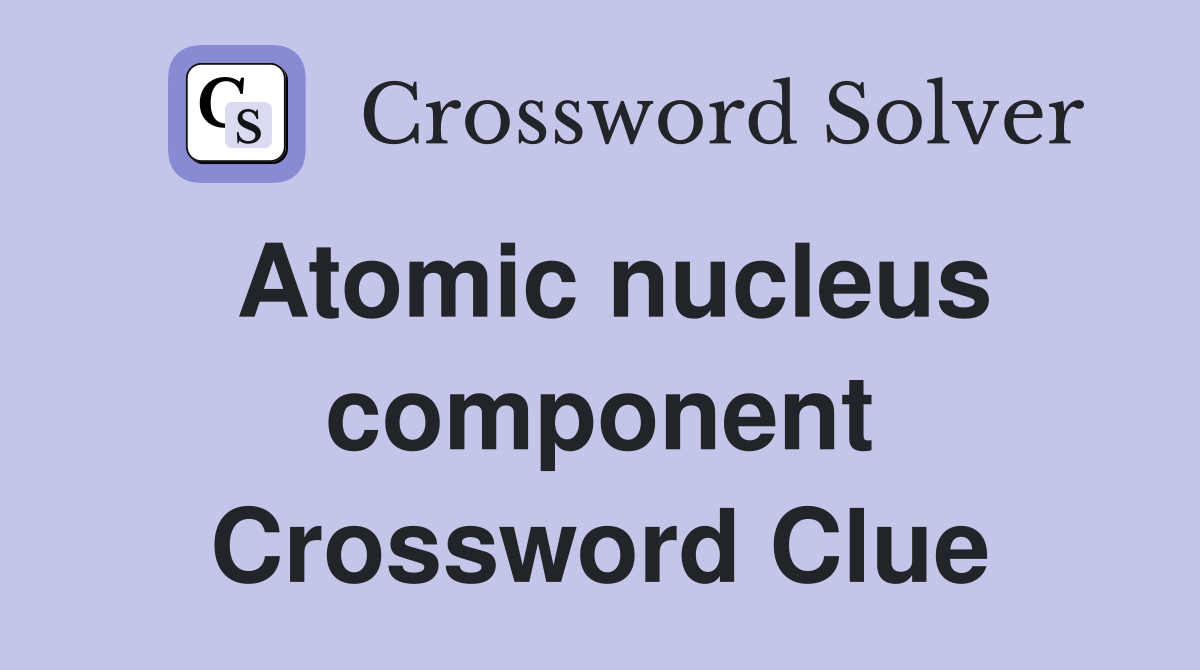 Atomic nucleus component Crossword Clue