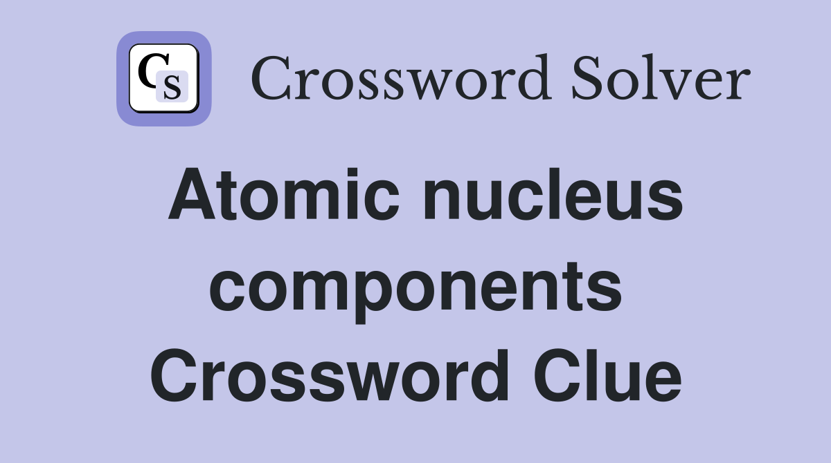 Atomic nucleus components Crossword Clue