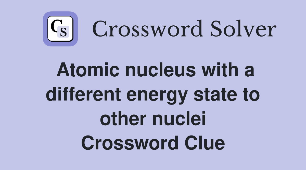 Atomic nucleus with a different energy state to other nuclei Crossword Clue