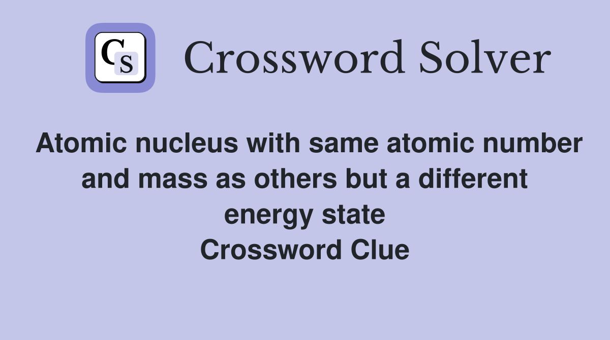Atomic nucleus with same atomic number and mass as others but a different energy state Crossword Clue
