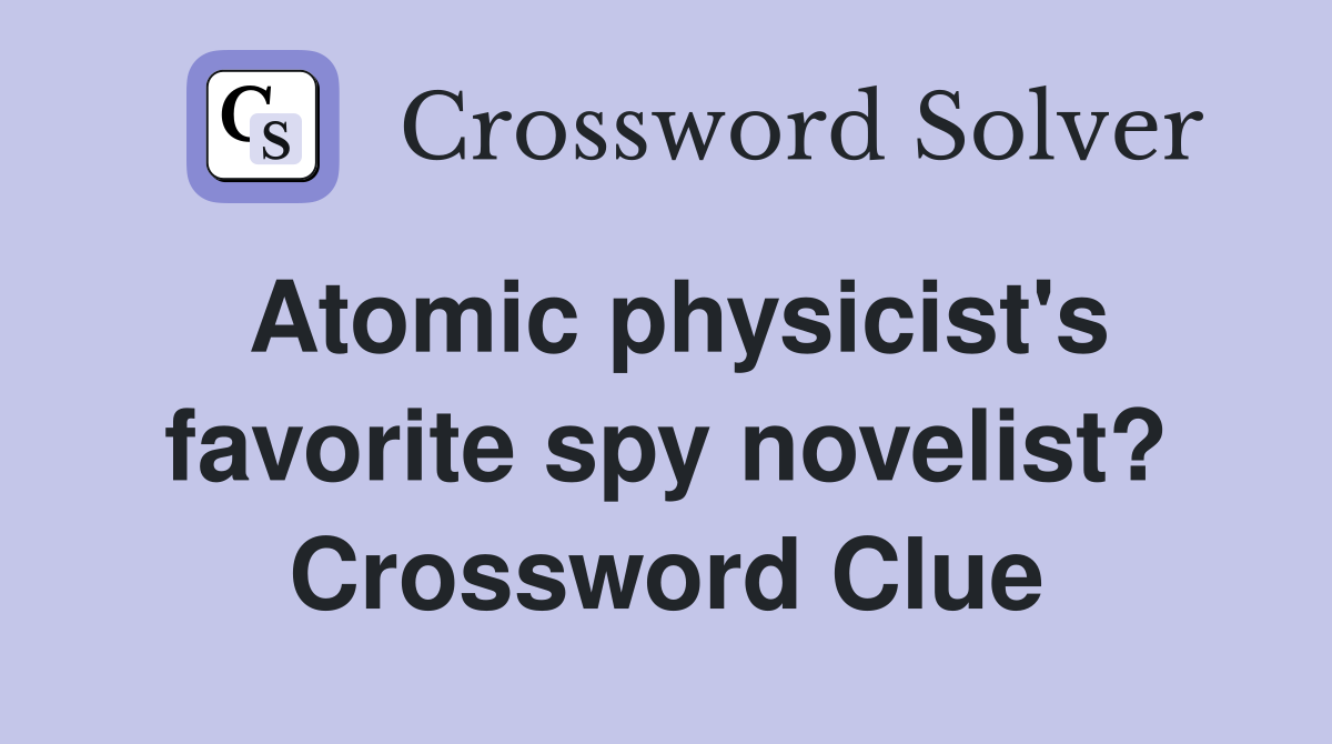Atomic physicist's favorite spy novelist? Crossword Clue