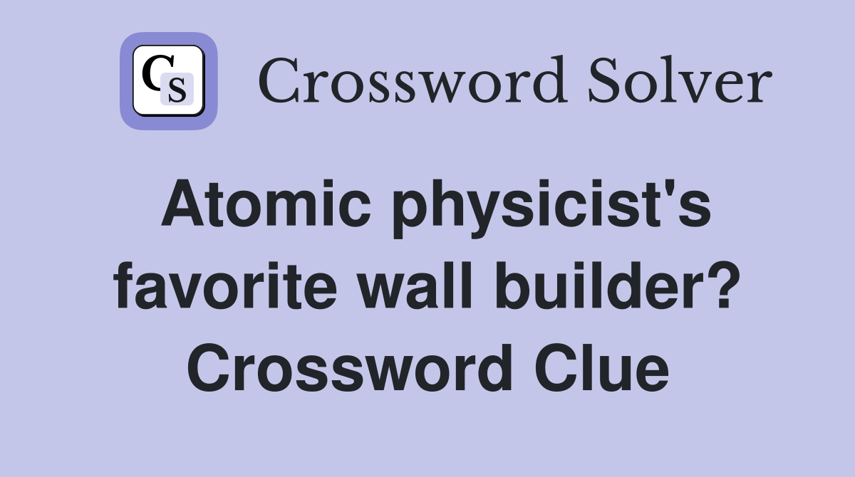 Atomic physicist's favorite wall builder? Crossword Clue