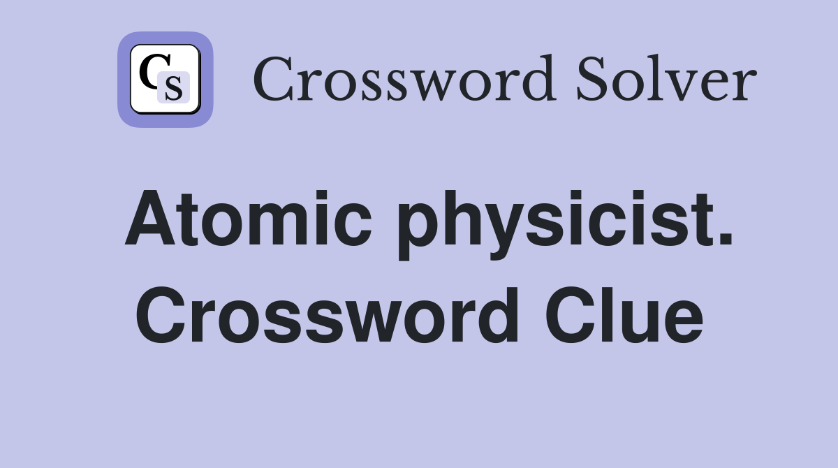 Atomic physicist. Crossword Clue