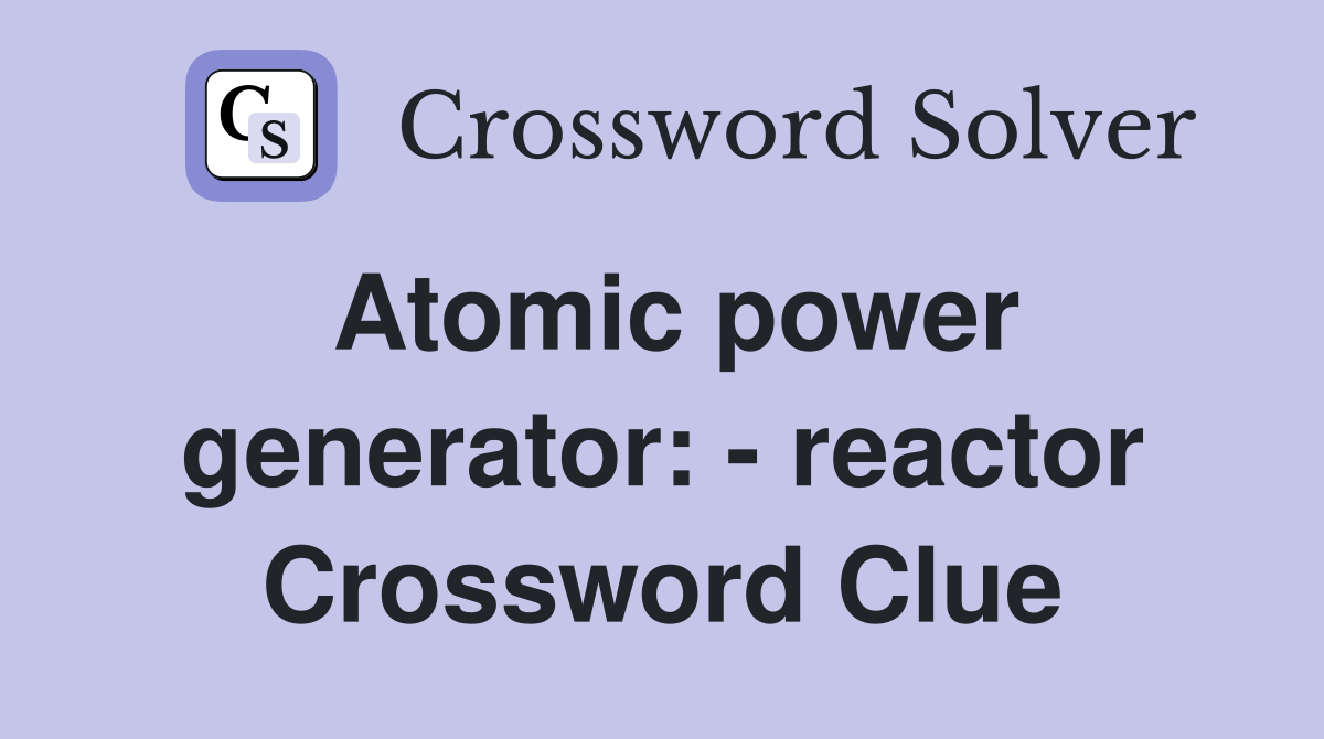 Atomic power generator: - reactor Crossword Clue