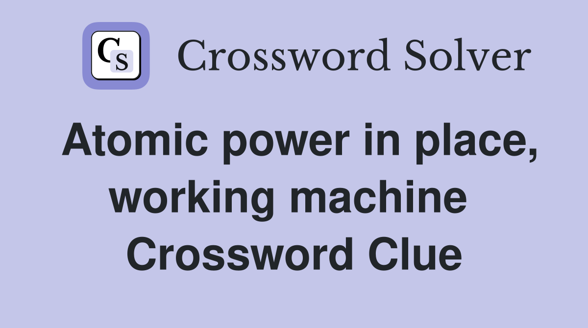 Atomic power in place, working machine  Crossword Clue
