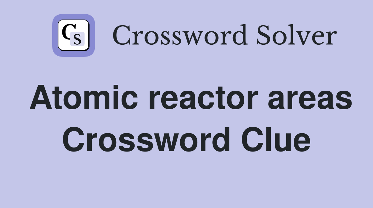 Atomic reactor areas Crossword Clue