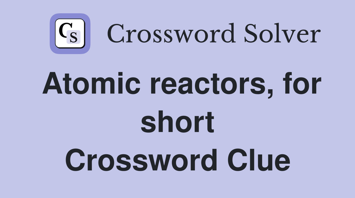 Atomic reactors, for short Crossword Clue