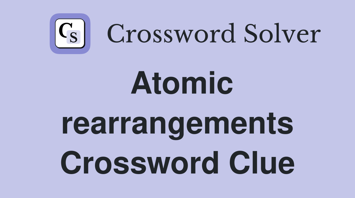 Atomic rearrangements Crossword Clue
