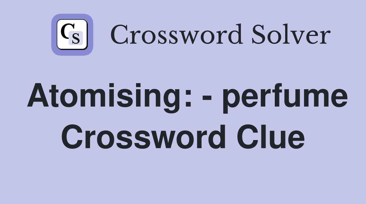 Atomising: - perfume Crossword Clue