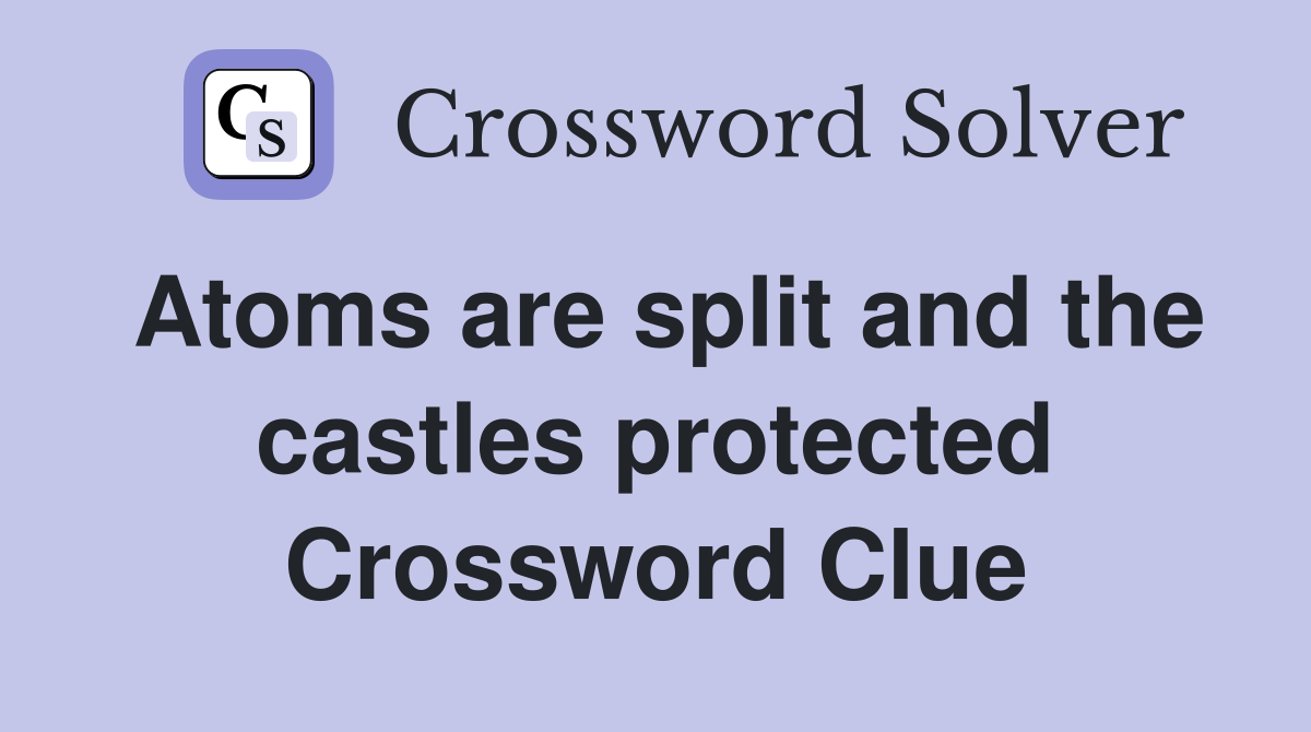 Atoms are split and the castles protected Crossword Clue