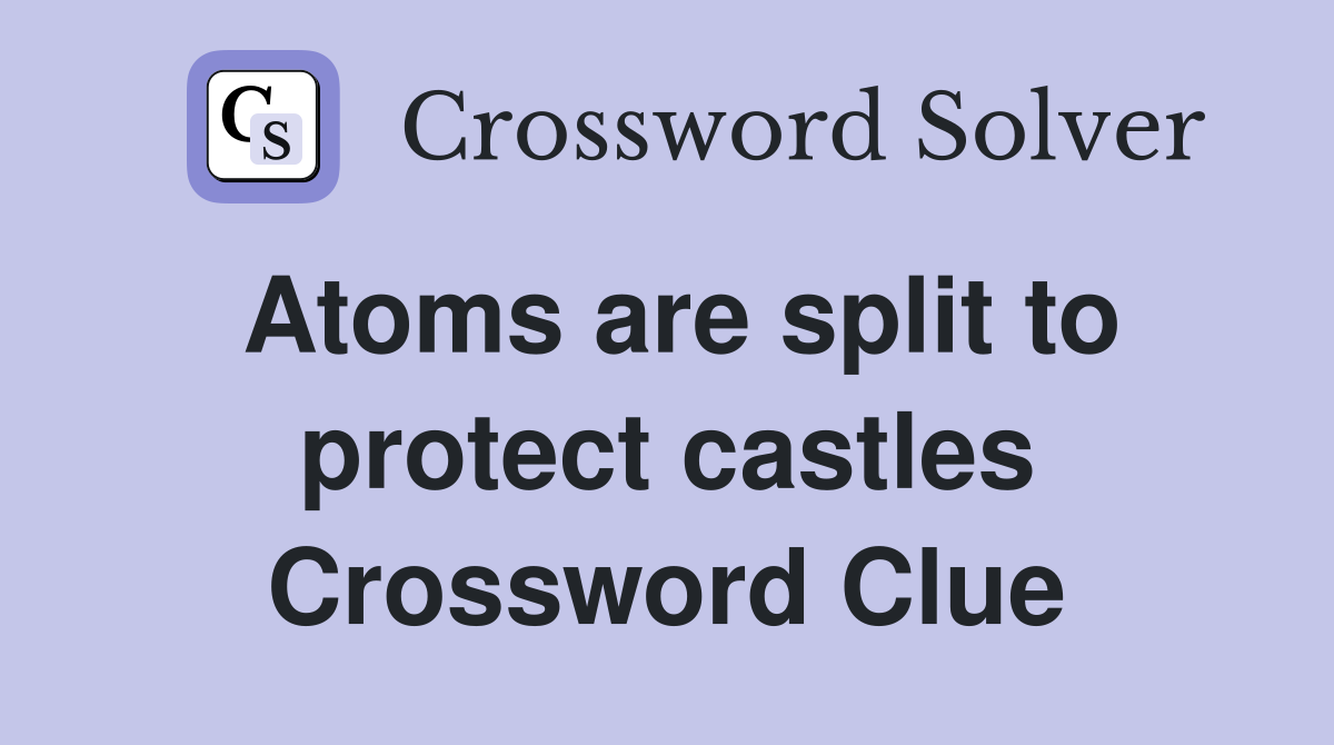 Atoms are split to protect castles Crossword Clue