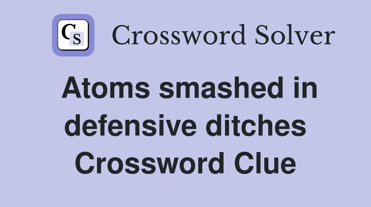 Atoms smashed in defensive ditches Crossword Clue