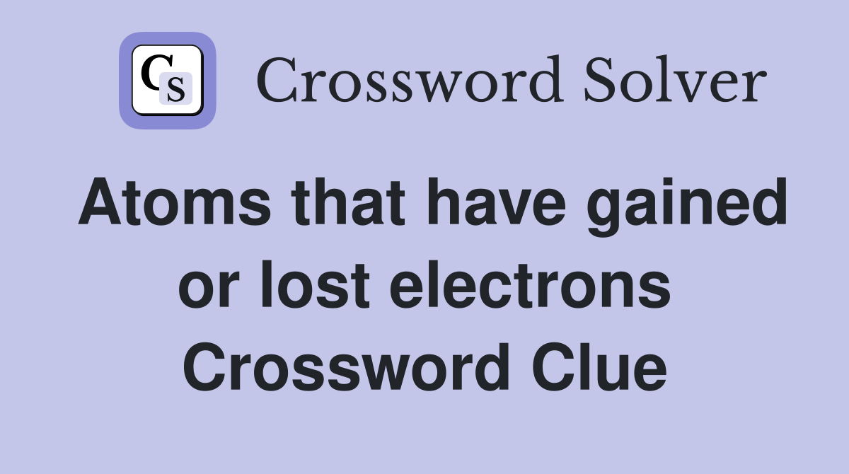Atoms that have gained or lost electrons Crossword Clue