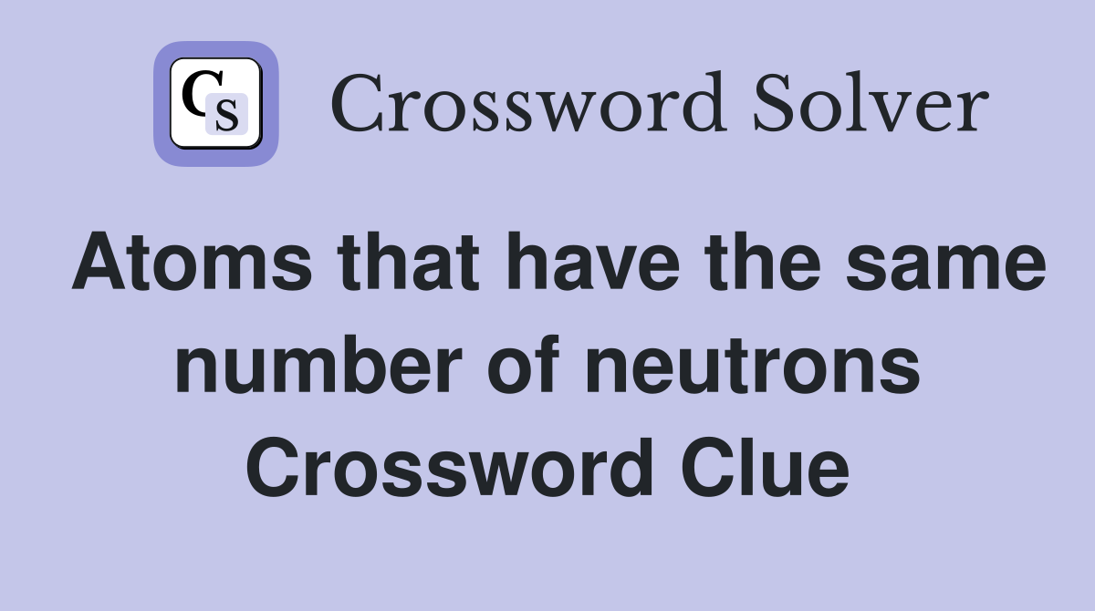 Atoms that have the same number of neutrons Crossword Clue