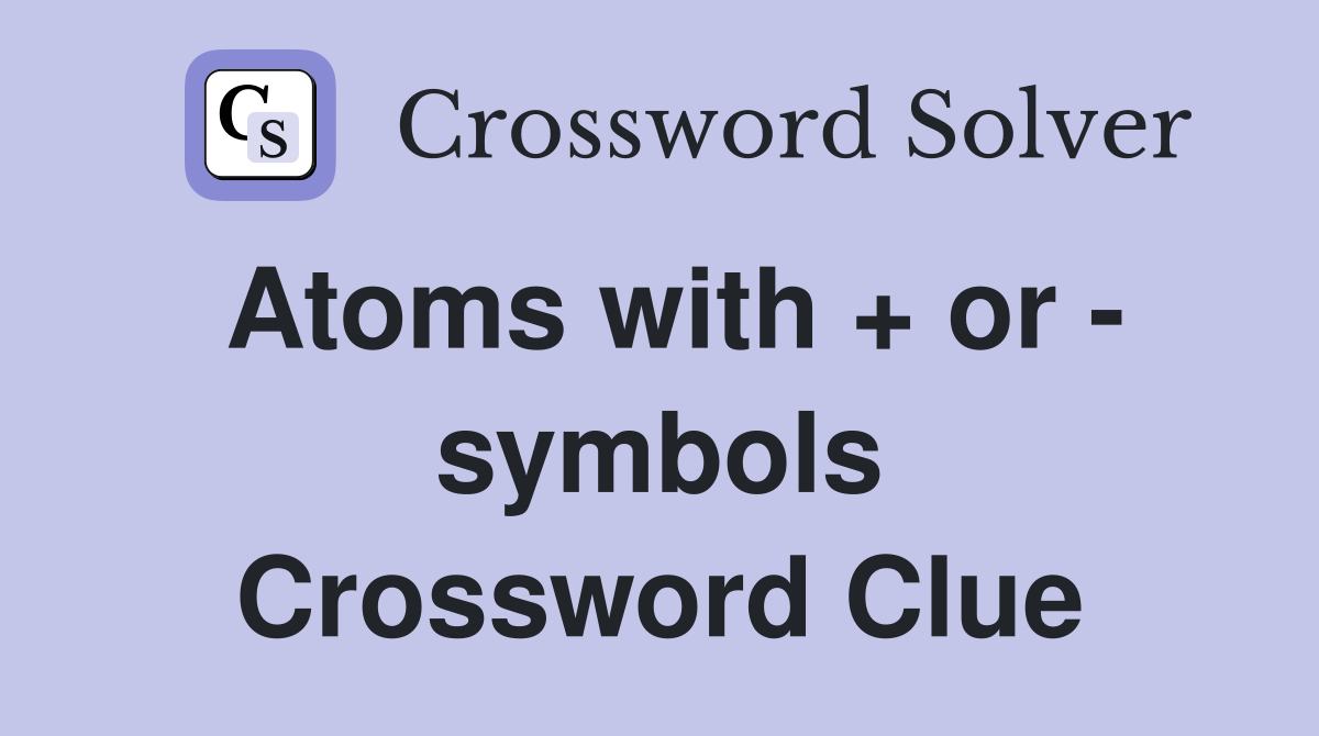 Atoms with + or - symbols Crossword Clue