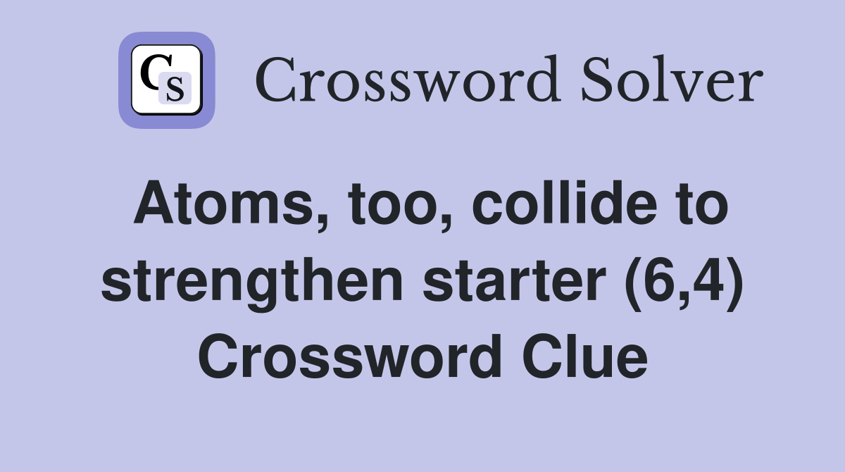 Atoms, too, collide to strengthen starter (6,4) Crossword Clue