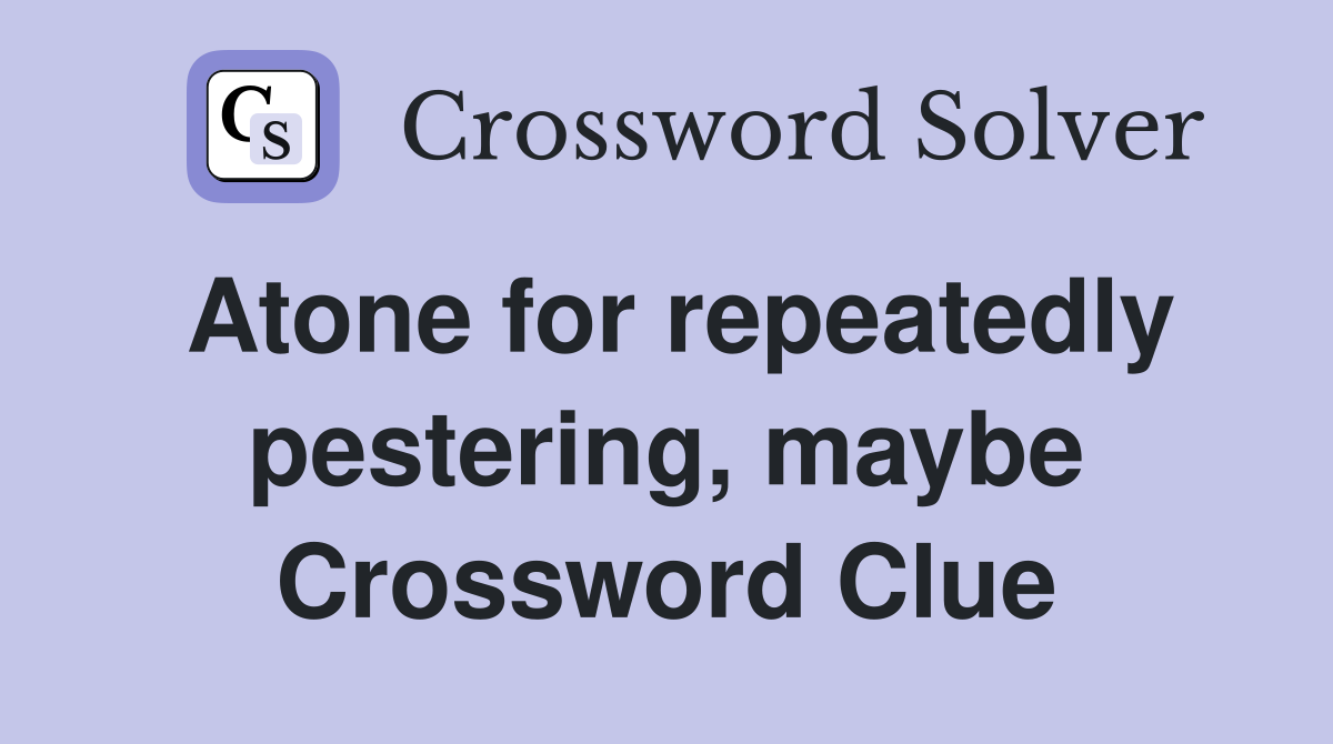 Atone for repeatedly pestering, maybe Crossword Clue