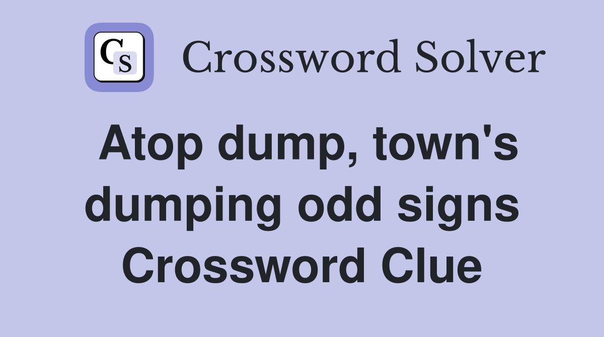 Atop dump, town's dumping odd signs Crossword Clue