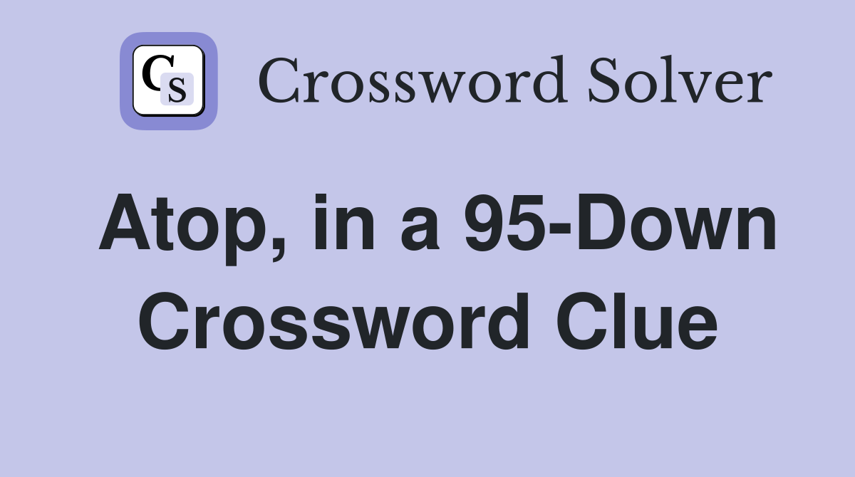 Atop, in a 95-Down Crossword Clue