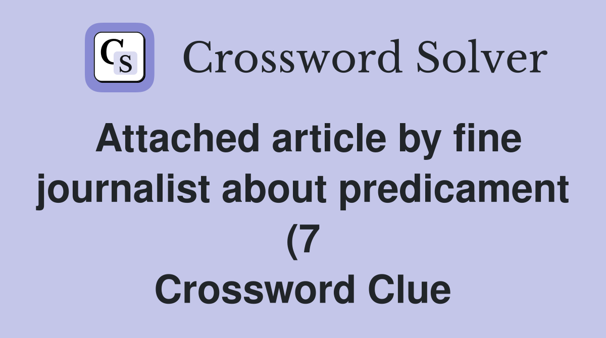 Attached article by fine journalist about predicament (7) Crossword Attached article by fine journalist about predicament (7) Crossword