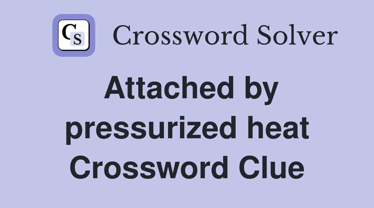 Attached by pressurized heat Crossword Clue