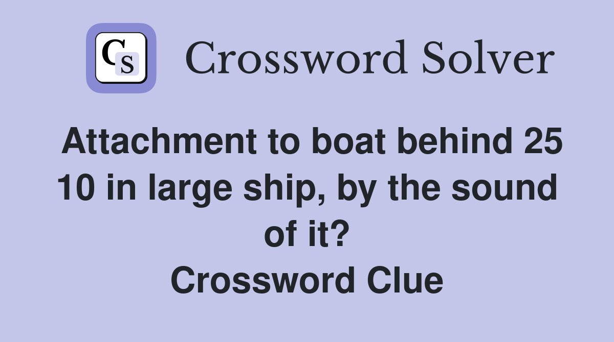 Attachment to boat behind 25 10 in large ship, by the sound of it? Crossword Clue