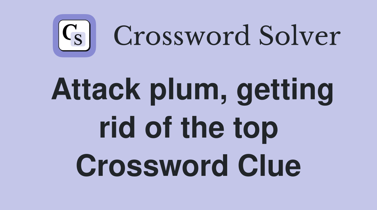 Attack plum, getting rid of the top Crossword Clue