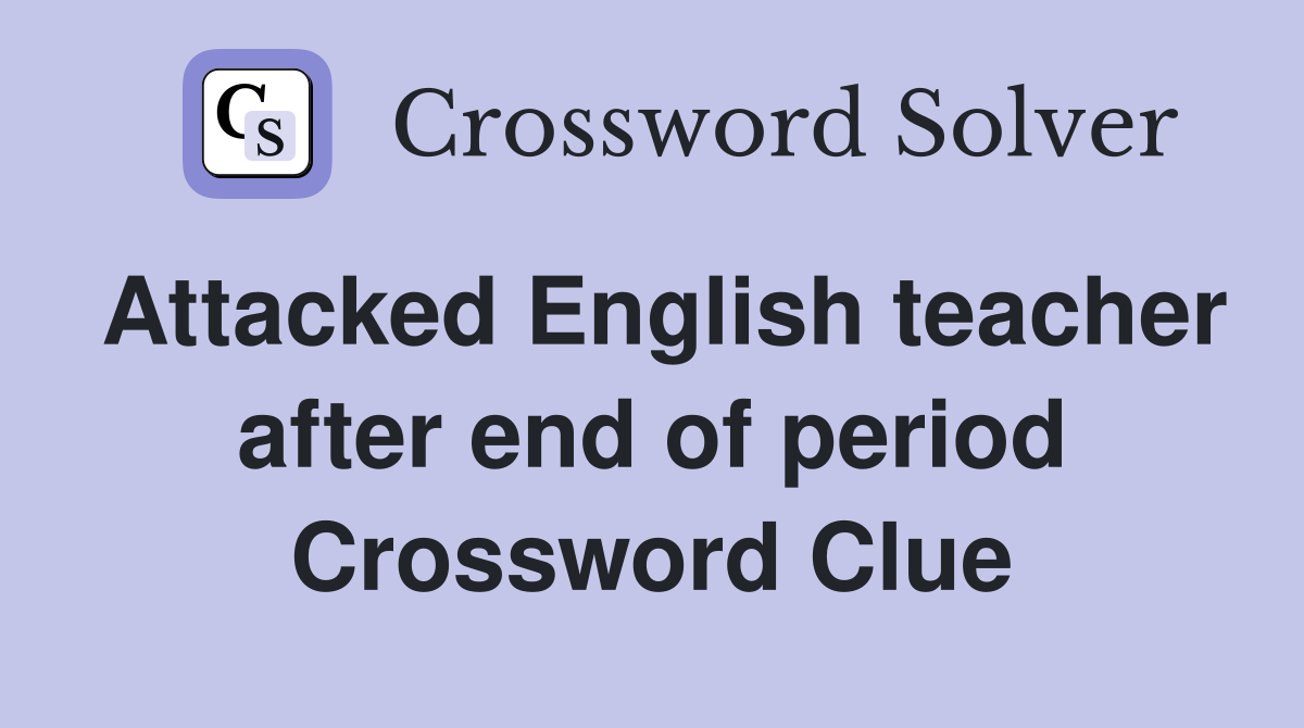 Attacked English teacher after end of period Crossword Clue