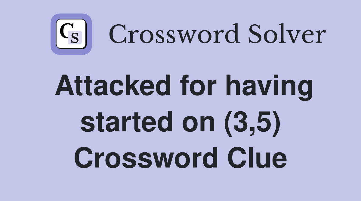 Attacked for having started on (3,5) Crossword Clue