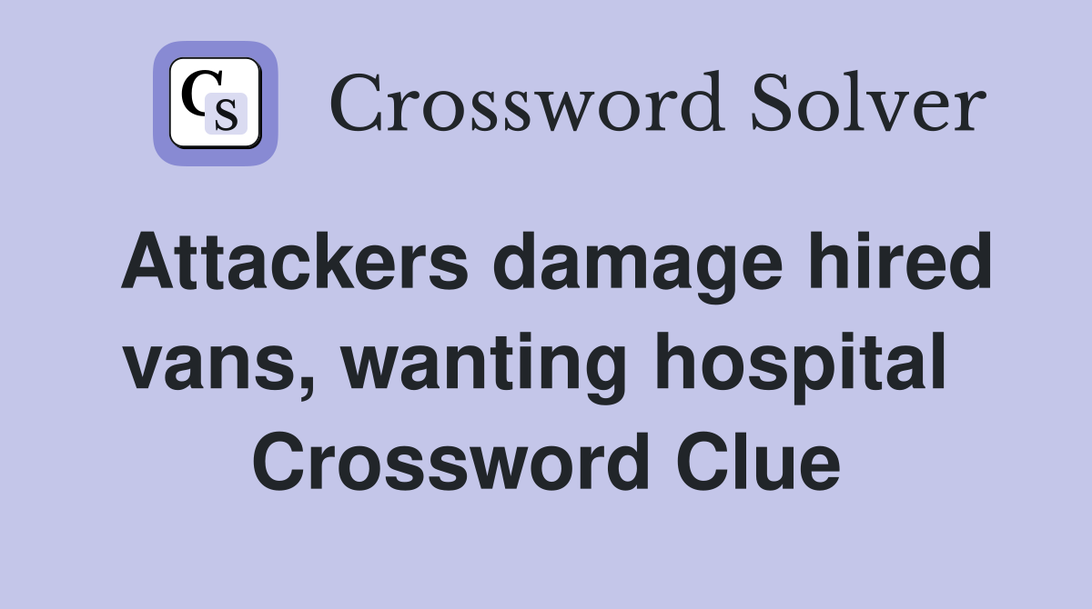 Attackers damage hired vans, wanting hospital  Crossword Clue
