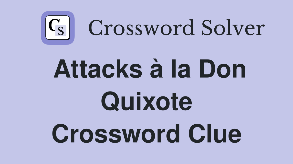 Attacks à la Don Quixote Crossword Clue