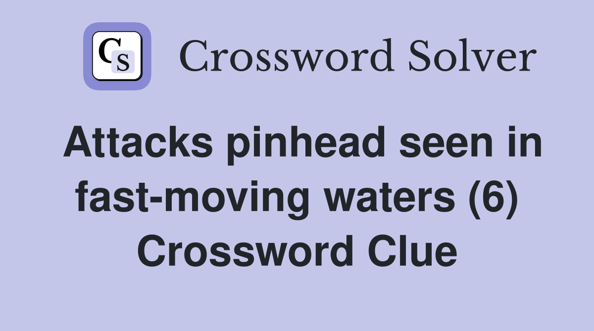 Attacks pinhead seen in fast-moving waters (6) Crossword Clue