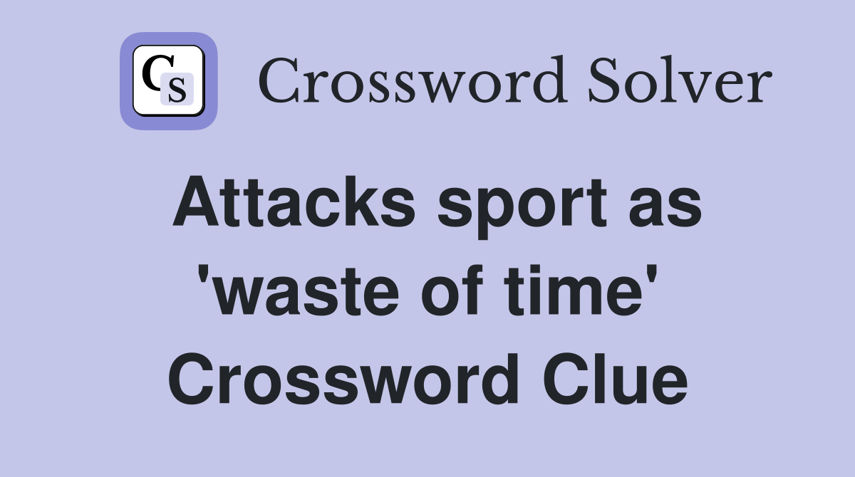 Attacks sport as 'waste of time' Crossword Clue