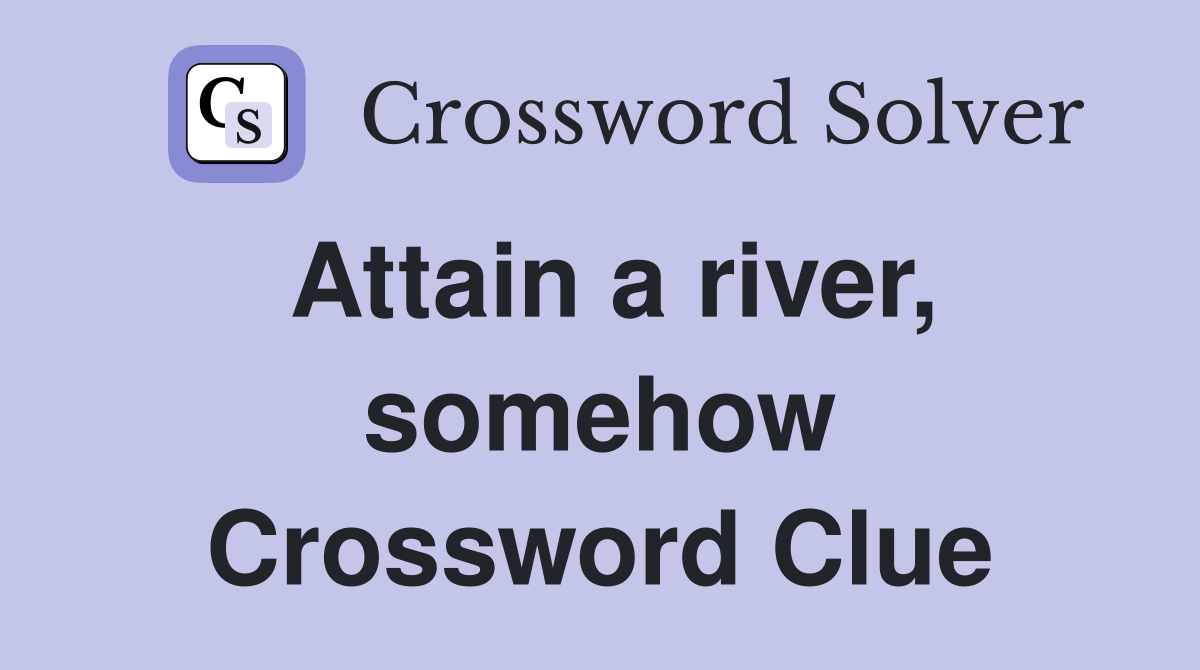Attain a river, somehow Crossword Clue