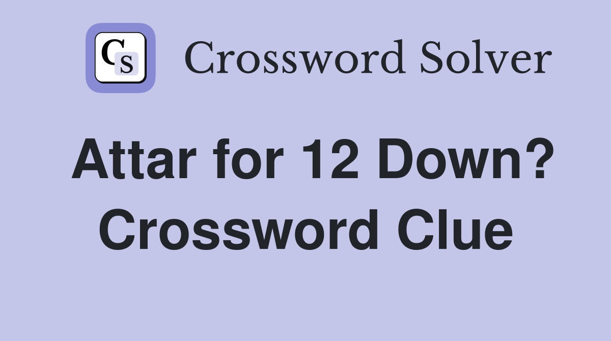 Attar for 12 Down? Crossword Clue