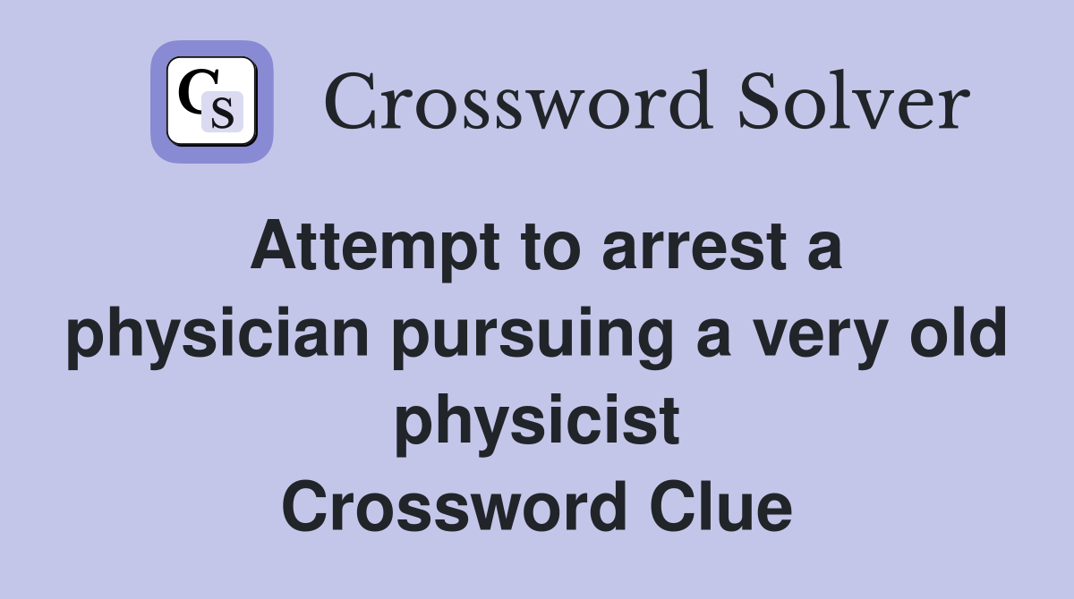 Attempt to arrest a physician pursuing a very old physicist Crossword Clue