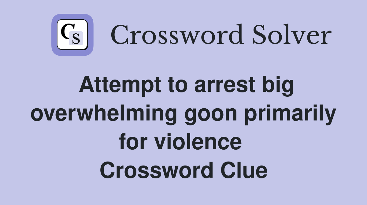 Attempt to arrest big overwhelming goon primarily for violence  Crossword Clue