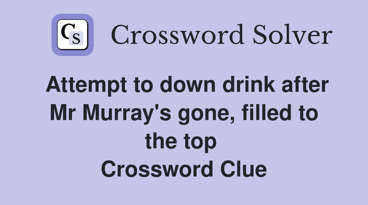 Attempt to down drink after Mr Murray's gone, filled to the top  Crossword Clue