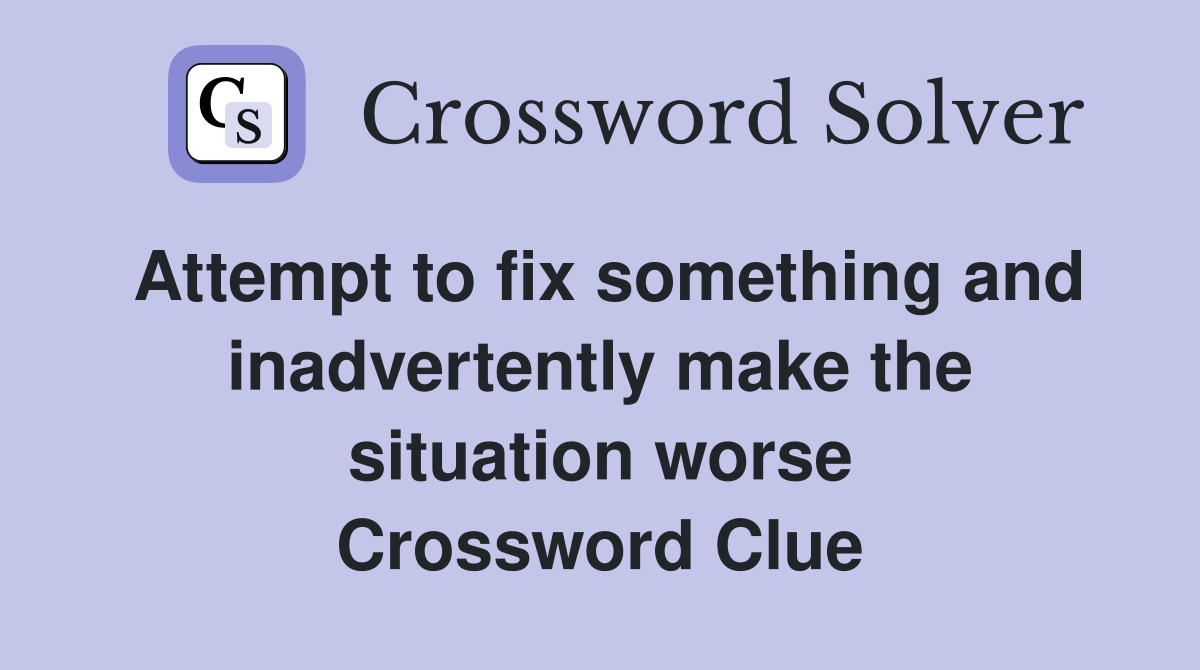 Attempt to fix something and inadvertently make the situation worse Crossword Clue